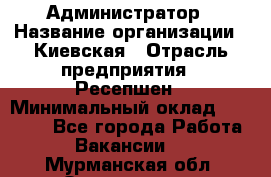 Администратор › Название организации ­ Киевская › Отрасль предприятия ­ Ресепшен › Минимальный оклад ­ 25 000 - Все города Работа » Вакансии   . Мурманская обл.,Оленегорск г.